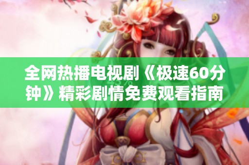 全网热播电视剧《极速60分钟》精彩剧情免费观看指南