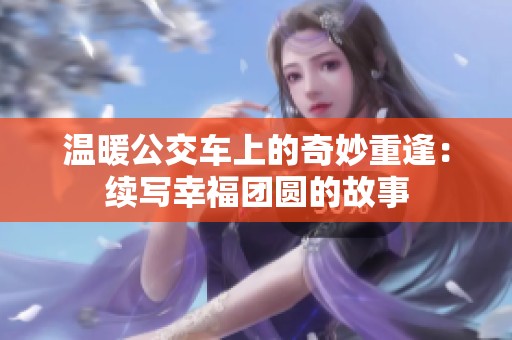温暖公交车上的奇妙重逢：续写幸福团圆的故事