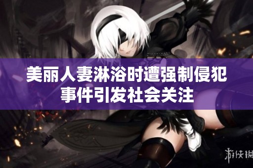 美丽人妻淋浴时遭强制侵犯事件引发社会关注