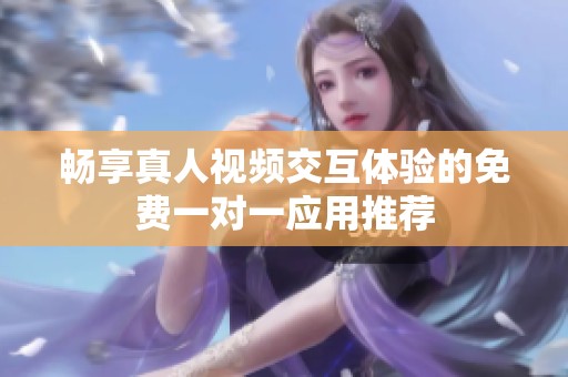 畅享真人视频交互体验的免费一对一应用推荐