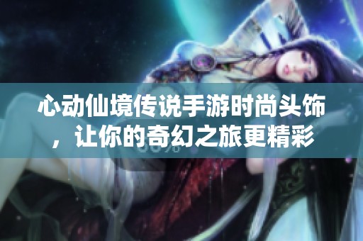 心动仙境传说手游时尚头饰，让你的奇幻之旅更精彩