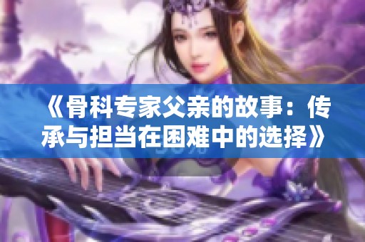《骨科专家父亲的故事：传承与担当在困难中的选择》