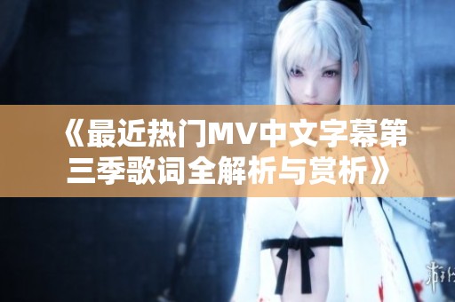 《最近热门MV中文字幕第三季歌词全解析与赏析》