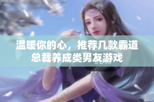 温暖你的心，推荐几款霸道总裁养成类男友游戏