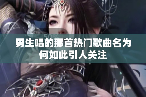 男生唱的那首热门歌曲名为何如此引人关注