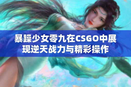 暴躁少女零九在CSGO中展现逆天战力与精彩操作