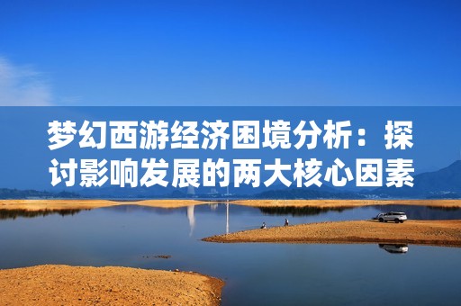 梦幻西游经济困境分析：探讨影响发展的两大核心因素