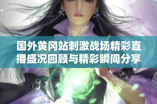 国外黄冈站刺激战场精彩直播盛况回顾与精彩瞬间分享