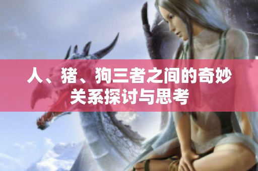 人、猪、狗三者之间的奇妙关系探讨与思考