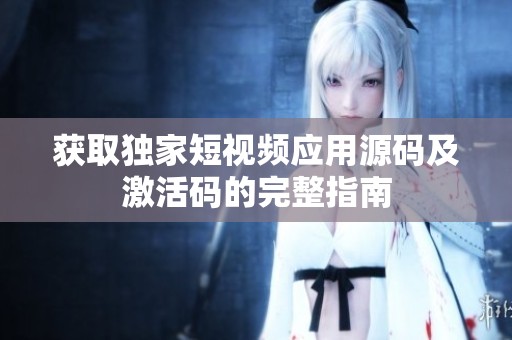 获取独家短视频应用源码及激活码的完整指南