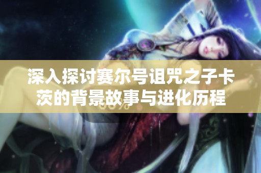 深入探讨赛尔号诅咒之子卡茨的背景故事与进化历程