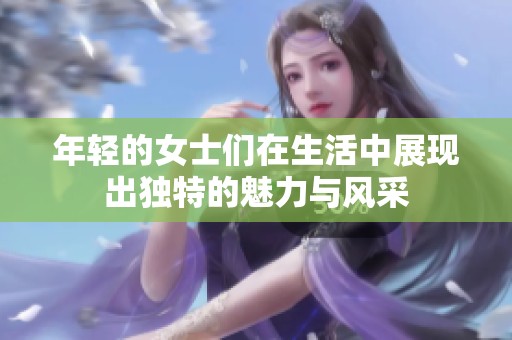 年轻的女士们在生活中展现出独特的魅力与风采