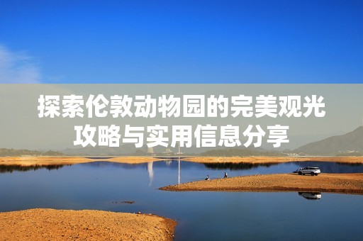 探索伦敦动物园的完美观光攻略与实用信息分享