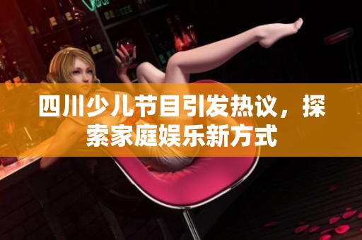 四川少儿节目引发热议，探索家庭娱乐新方式