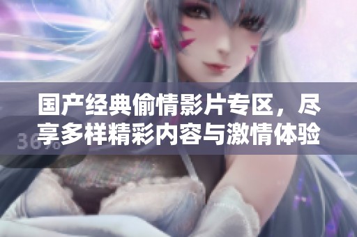 国产经典偷情影片专区，尽享多样精彩内容与激情体验