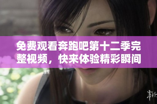 免费观看奔跑吧第十二季完整视频，快来体验精彩瞬间！