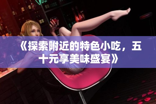 《探索附近的特色小吃，五十元享美味盛宴》