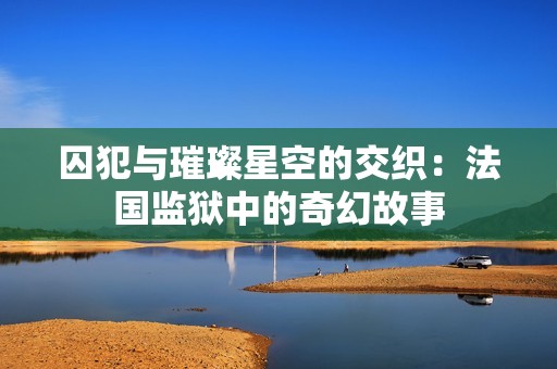 囚犯与璀璨星空的交织：法国监狱中的奇幻故事