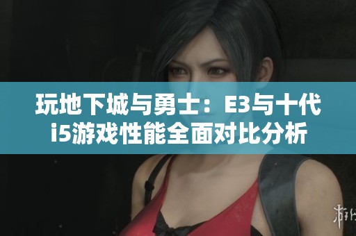 玩地下城与勇士：E3与十代i5游戏性能全面对比分析