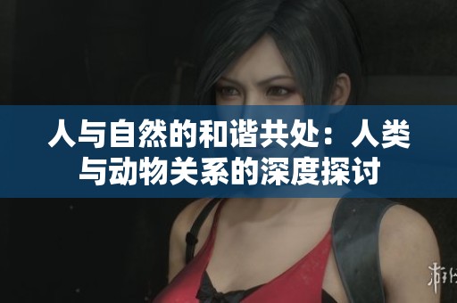 人与自然的和谐共处：人类与动物关系的深度探讨