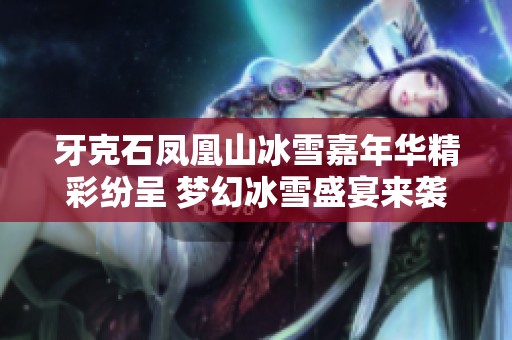 牙克石凤凰山冰雪嘉年华精彩纷呈 梦幻冰雪盛宴来袭