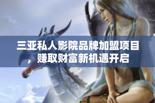 三亚私人影院品牌加盟项目，赚取财富新机遇开启