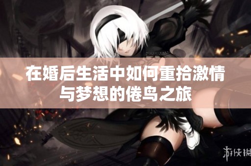 在婚后生活中如何重拾激情与梦想的倦鸟之旅