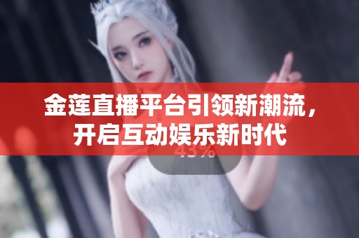 金莲直播平台引领新潮流，开启互动娱乐新时代