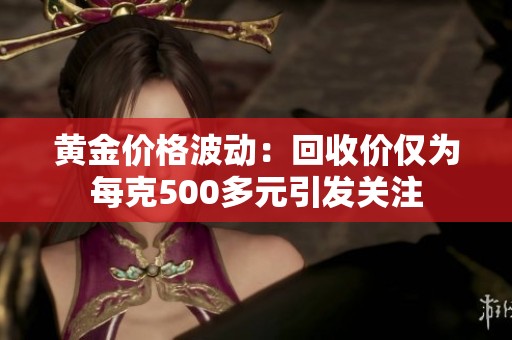 黄金价格波动：回收价仅为每克500多元引发关注
