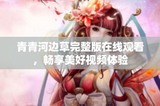 青青河边草完整版在线观看，畅享美好视频体验