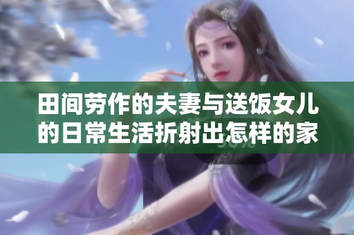 田间劳作的夫妻与送饭女儿的日常生活折射出怎样的家庭情感与责任理念
