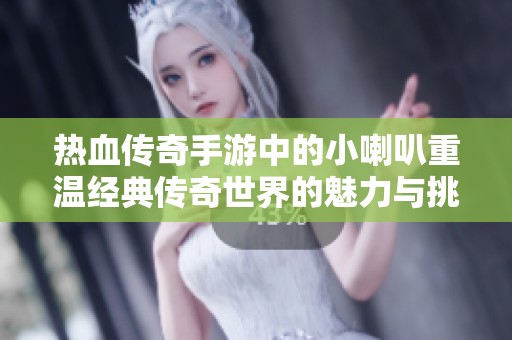 热血传奇手游中的小喇叭重温经典传奇世界的魅力与挑战