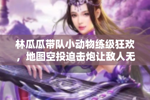 林瓜瓜带队小动物练级狂欢，地图空投迫击炮让敌人无处遁形！