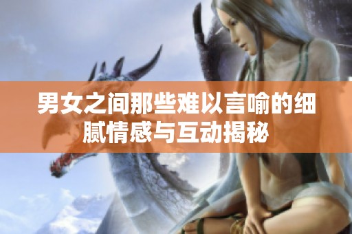 男女之间那些难以言喻的细腻情感与互动揭秘