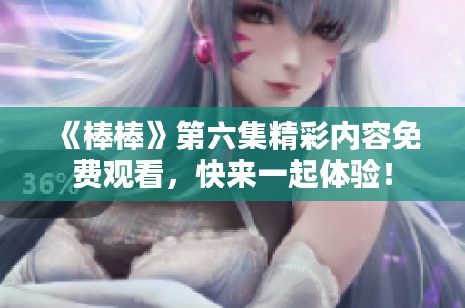 《棒棒》第六集精彩内容免费观看，快来一起体验！