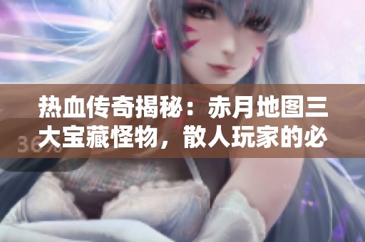 热血传奇揭秘：赤月地图三大宝藏怪物，散人玩家的必打对象！