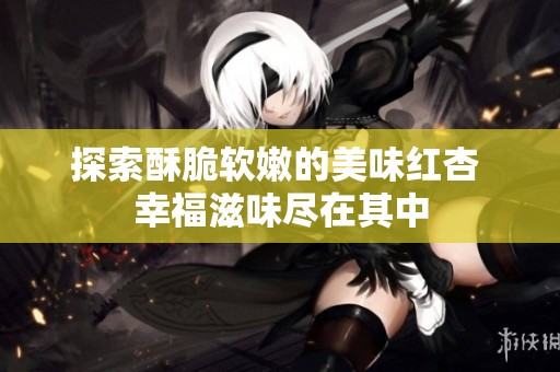 探索酥脆软嫩的美味红杏 幸福滋味尽在其中