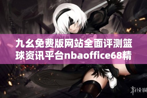 九幺免费版网站全面评测篮球资讯平台nbaoffice68精彩内容揭秘