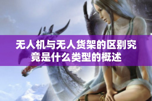 无人机与无人货架的区别究竟是什么类型的概述