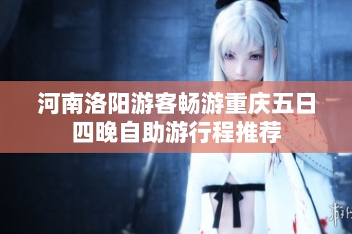 河南洛阳游客畅游重庆五日四晚自助游行程推荐