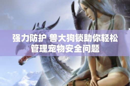 强力防护 兽大狗锁助你轻松管理宠物安全问题