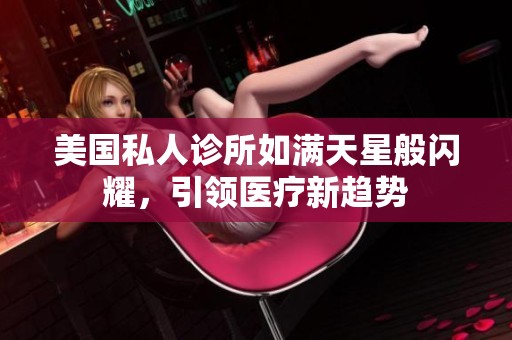 美国私人诊所如满天星般闪耀，引领医疗新趋势