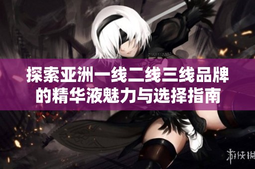 探索亚洲一线二线三线品牌的精华液魅力与选择指南