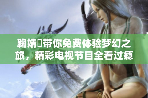 鞠婧祎带你免费体验梦幻之旅，精彩电视节目全看过瘾