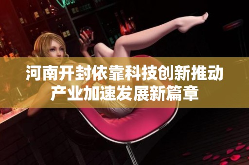 河南开封依靠科技创新推动产业加速发展新篇章