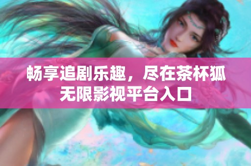 畅享追剧乐趣，尽在茶杯狐无限影视平台入口