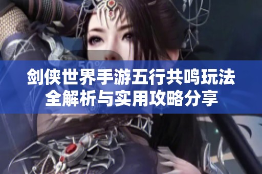 剑侠世界手游五行共鸣玩法全解析与实用攻略分享