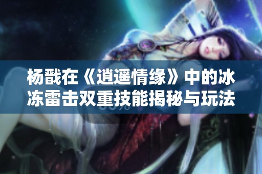 杨戬在《逍遥情缘》中的冰冻雷击双重技能揭秘与玩法分析